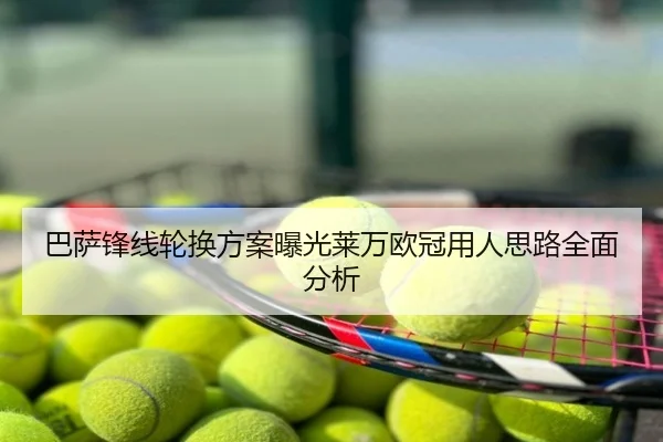 巴萨锋线轮换方案曝光莱万欧冠用人思路全面分析