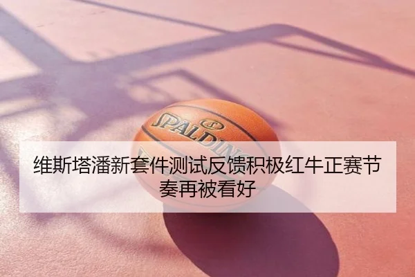 维斯塔潘新套件测试反馈积极红牛正赛节奏再被看好