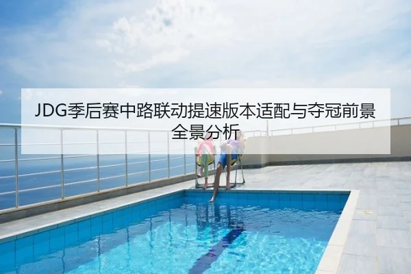 JDG季后赛中路联动提速版本适配与夺冠前景全景分析
