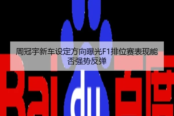 周冠宇新车设定方向曝光F1排位赛表现能否强势反弹