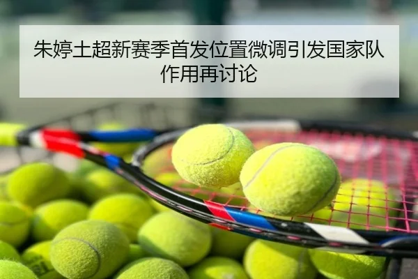 朱婷土超新赛季首发位置微调引发国家队作用再讨论