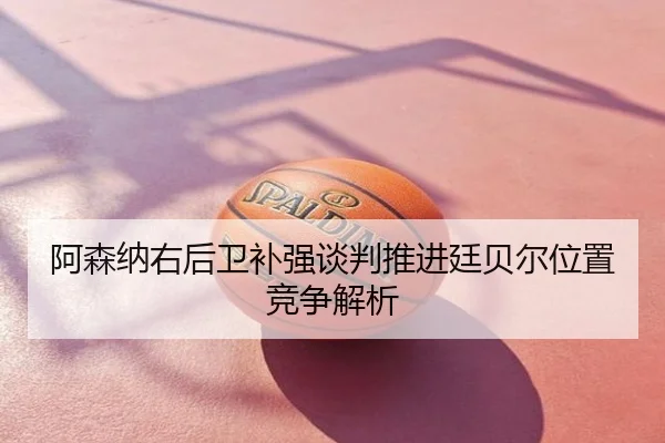 阿森纳右后卫补强谈判推进廷贝尔位置竞争解析